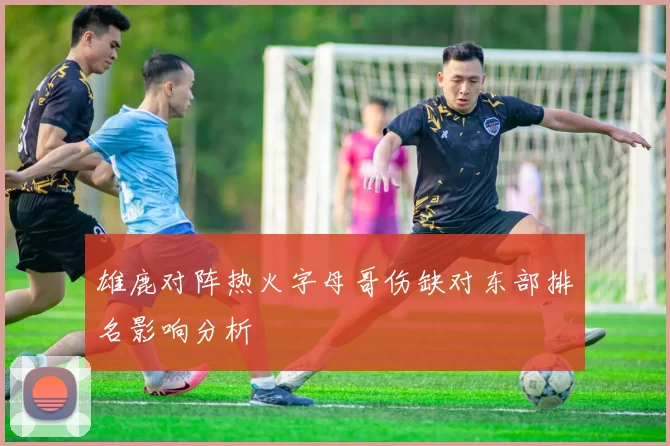 雄鹿对阵热火字母哥伤缺对东部排名影响分析