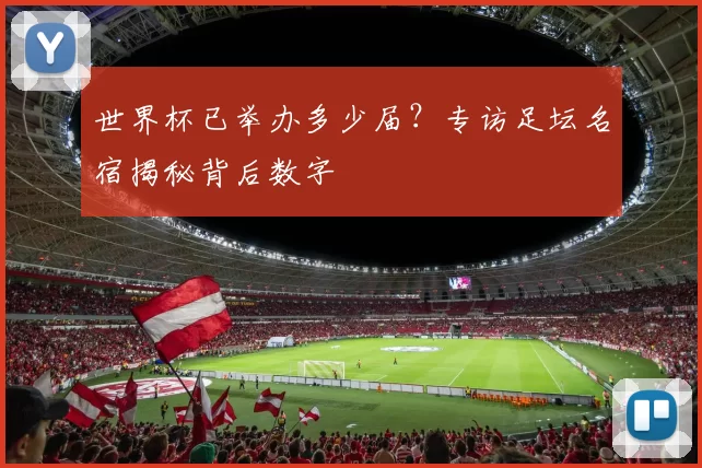 世界杯已举办多少届?专访足坛名宿揭秘背后数字
