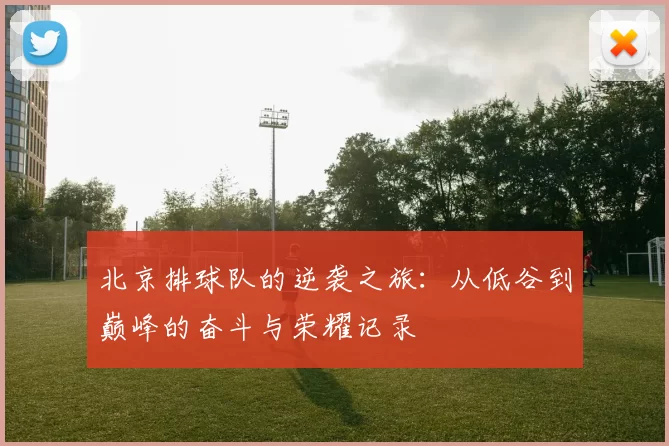 北京排球队的逆袭之旅:从低谷到巅峰的奋斗与荣耀记录