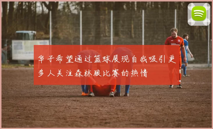 华子希望通过篮球展现自我吸引更多人关注森林狼比赛的热情