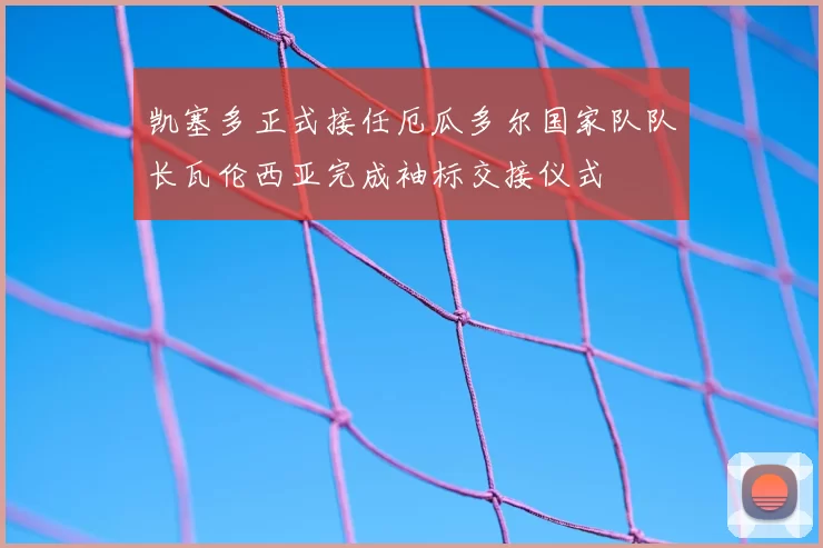 凯塞多正式接任厄瓜多尔国家队队长瓦伦西亚完成袖标交接仪式