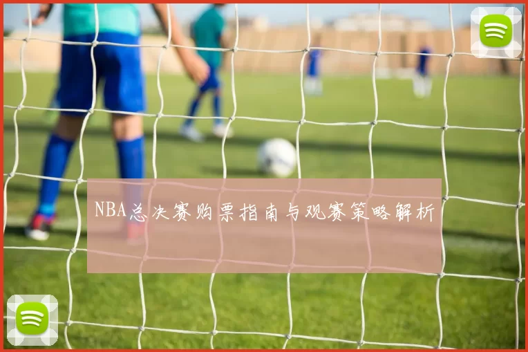 NBA总决赛购票指南与观赛策略解析