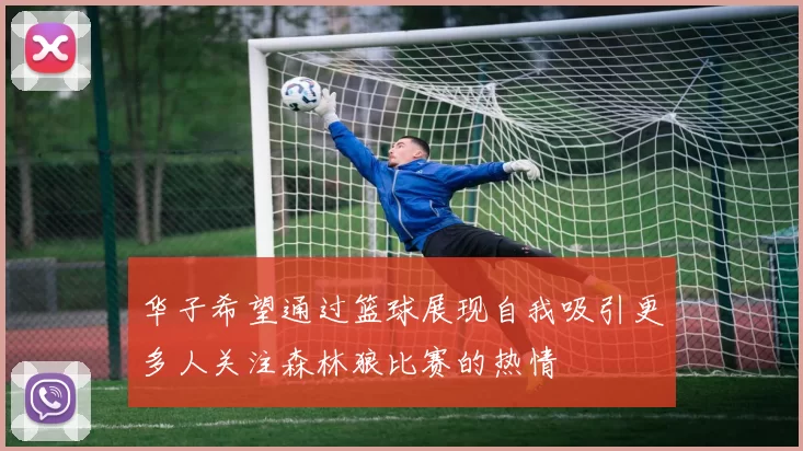 华子希望通过篮球展现自我吸引更多人关注森林狼比赛的热情
