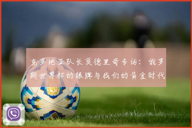 克罗地亚队长莫德里奇专访：俄罗斯世界杯的银牌与我们的黄金时代