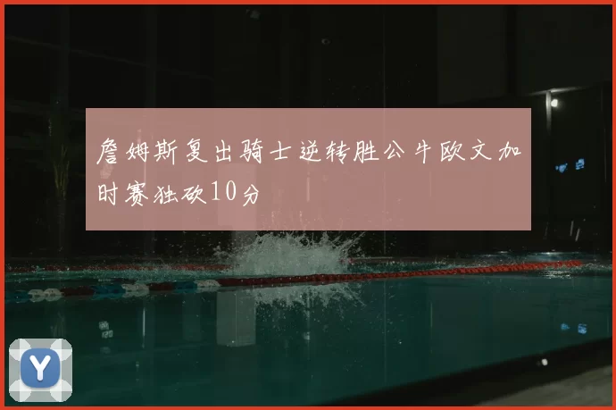 詹姆斯复出骑士逆转胜公牛欧文加时赛独砍10分
