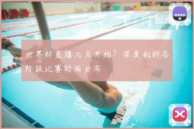 世界杯直播几点开始？深度剖析各阶段比赛时间分布