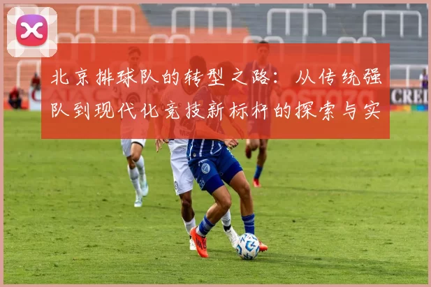 北京排球队的转型之路:从传统强队到现代化竞技新标杆的探索与实践