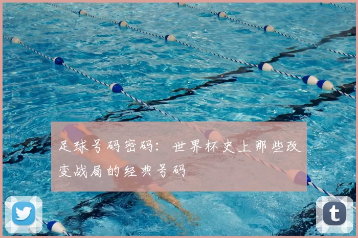 足球号码密码：世界杯史上那些改变战局的经典号码