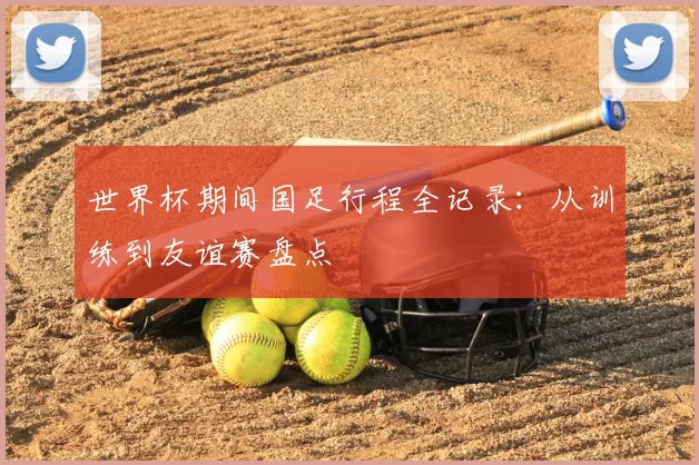 世界杯期间国足行程全记录：从训练到友谊赛盘点