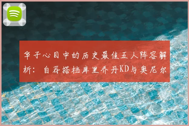 华子心目中的历史最佳五人阵容解析:自荐搭档库里乔丹KD与奥尼尔共襄盛举