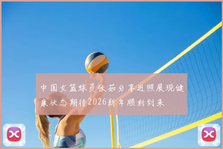 中国女篮球员张茹分享近照展现健康状态期待2026新年顺利到来