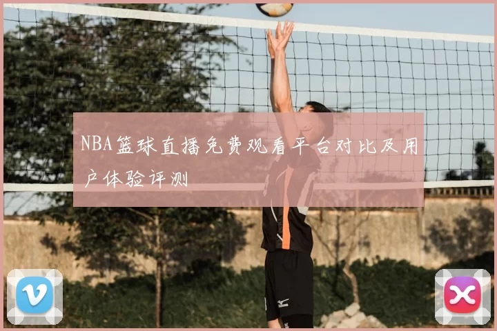 NBA篮球直播免费观看平台对比及用户体验评测