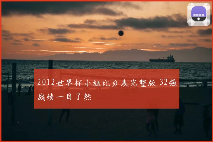 2012世界杯小组比分表完整版 32强战绩一目了然