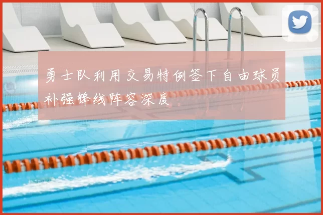 勇士队利用交易特例签下自由球员补强锋线阵容深度