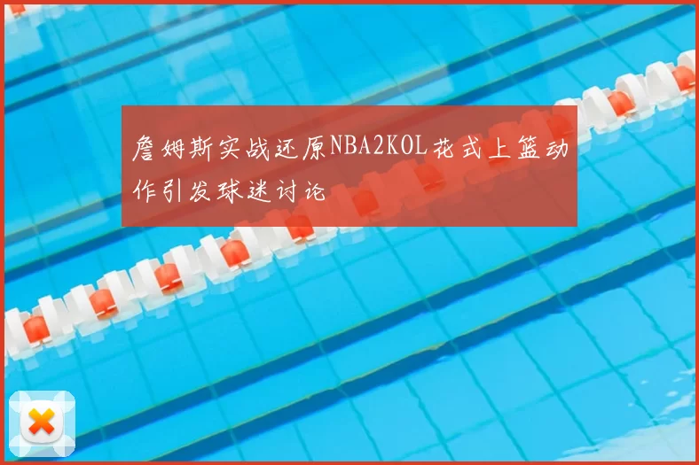 詹姆斯实战还原NBA2KOL花式上篮动作引发球迷讨论