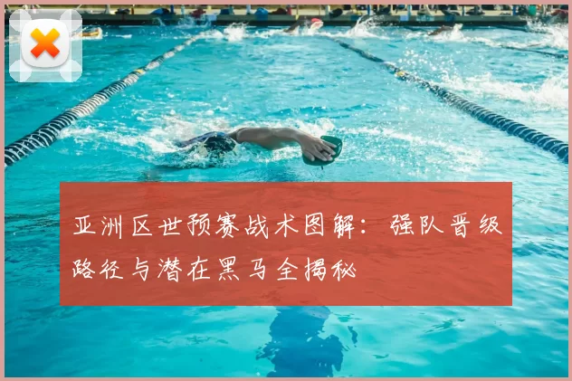 亚洲区世预赛战术图解：强队晋级路径与潜在黑马全揭秘