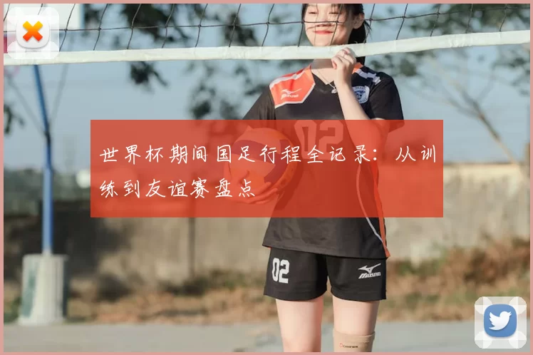 世界杯期间国足行程全记录：从训练到友谊赛盘点