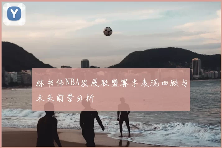 林书伟NBA发展联盟赛季表现回顾与未来前景分析