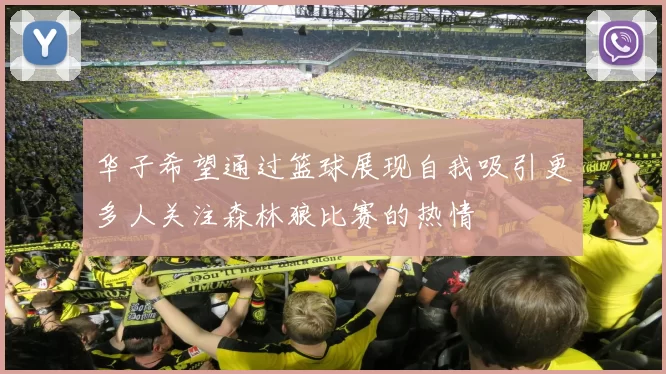 华子希望通过篮球展现自我吸引更多人关注森林狼比赛的热情