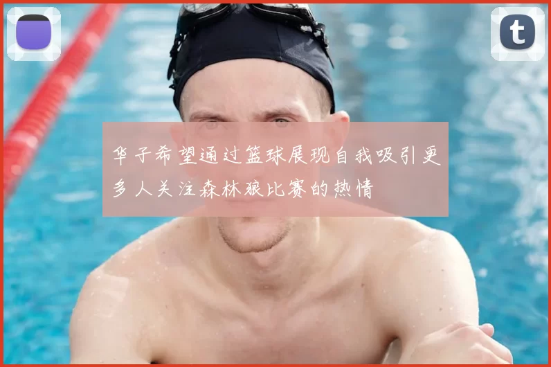 华子希望通过篮球展现自我吸引更多人关注森林狼比赛的热情