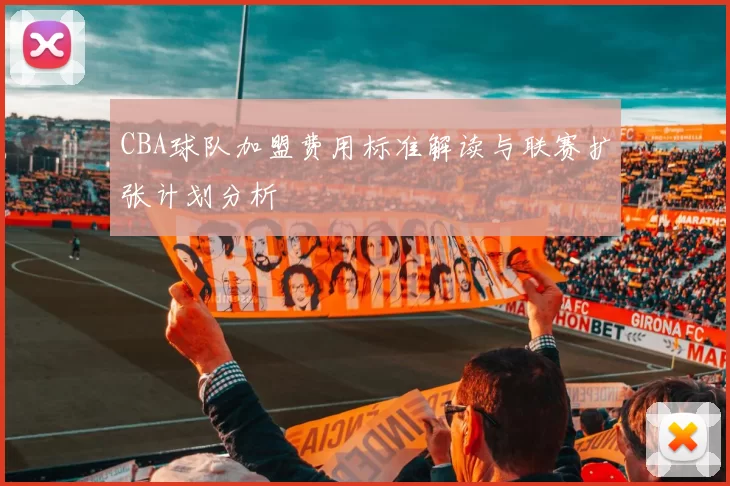 CBA球队加盟费用标准解读与联赛扩张计划分析