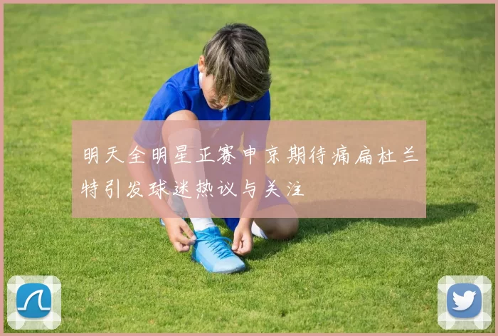 明天全明星正赛申京期待痛扁杜兰特引发球迷热议与关注