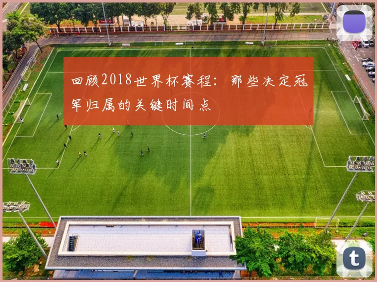回顾2018世界杯赛程：那些决定冠军归属的关键时间点