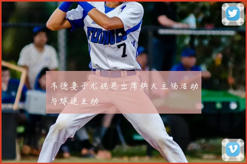 韦德妻子尤妮恩出席热火主场活动与球迷互动