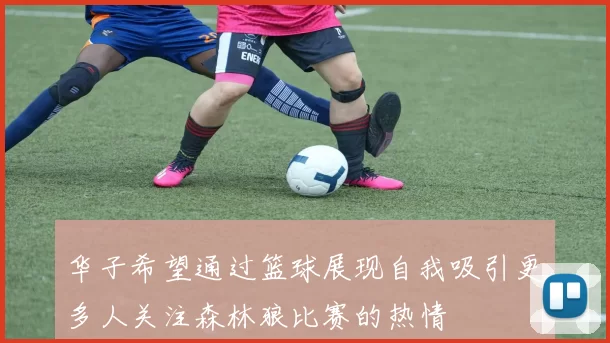 华子希望通过篮球展现自我吸引更多人关注森林狼比赛的热情