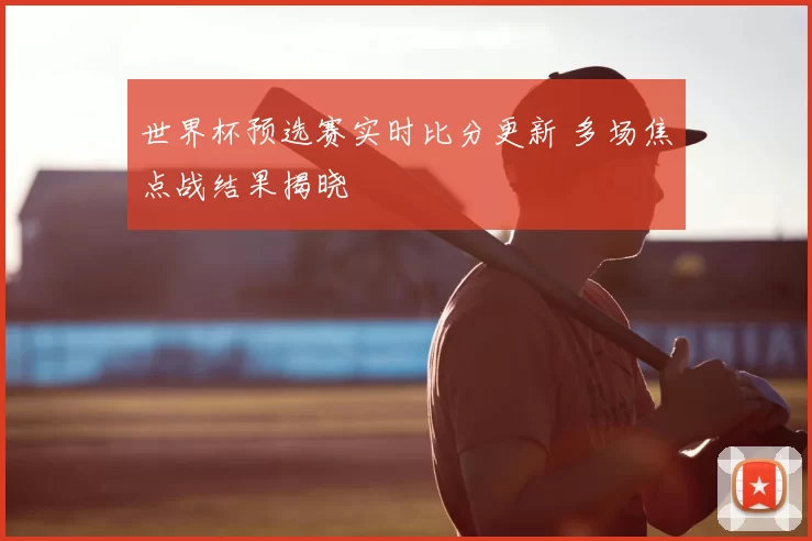 世界杯预选赛实时比分更新 多场焦点战结果揭晓