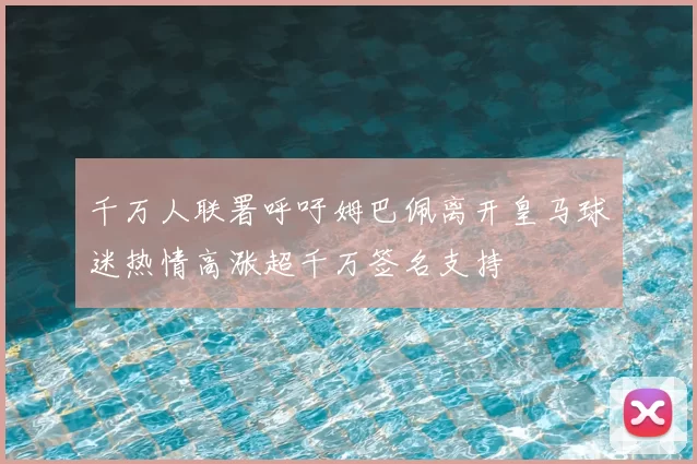 千万人联署呼吁姆巴佩离开皇马球迷热情高涨超千万签名支持