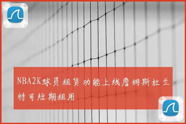 NBA2K球员租赁功能上线詹姆斯杜兰特可短期租用