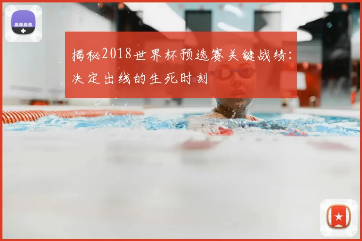 揭秘2018世界杯预选赛关键战绩：决定出线的生死时刻