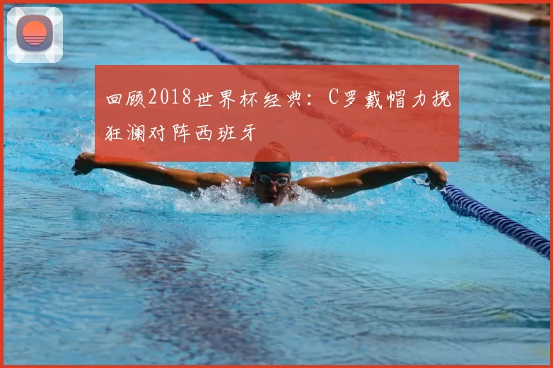 回顾2018世界杯经典：C罗戴帽力挽狂澜对阵西班牙
