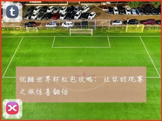 优酷世界杯红包攻略:让你的观赛之旅惊喜翻倍