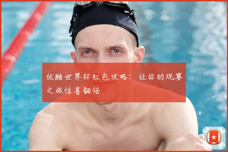 优酷世界杯红包攻略:让你的观赛之旅惊喜翻倍
