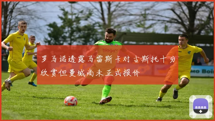 罗马诺透露马雷斯卡对古斯托十分欣赏但曼城尚未正式报价