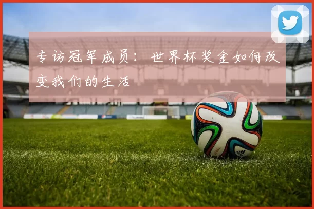 专访冠军成员:世界杯奖金如何改变我们的生活