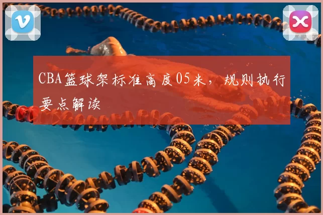 CBA篮球架标准高度05米，规则执行要点解读