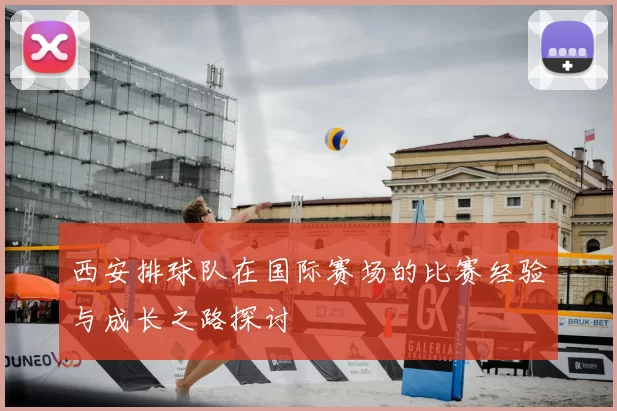 西安排球队在国际赛场的比赛经验与成长之路探讨