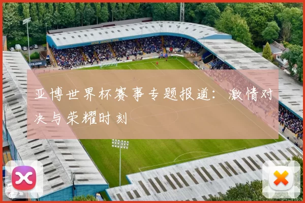 亚博世界杯赛事专题报道：激情对决与荣耀时刻