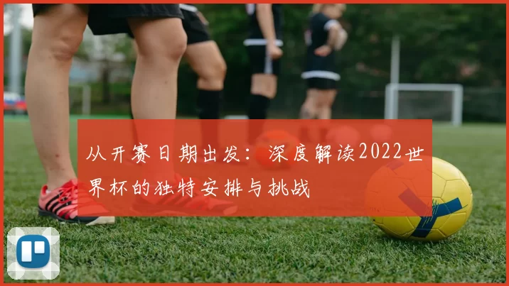 从开赛日期出发：深度解读2022世界杯的独特安排与挑战