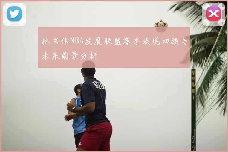 林书伟NBA发展联盟赛季表现回顾与未来前景分析