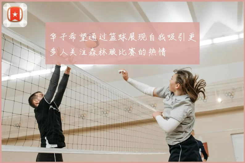 华子希望通过篮球展现自我吸引更多人关注森林狼比赛的热情