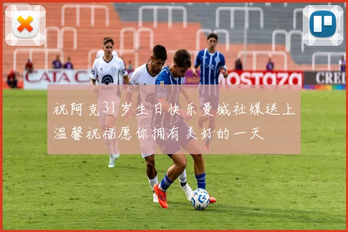 祝阿克31岁生日快乐曼城社媒送上温馨祝福愿你拥有美好的一天