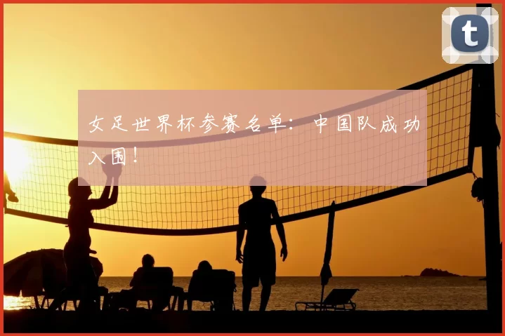 女足世界杯参赛名单：中国队成功入围！