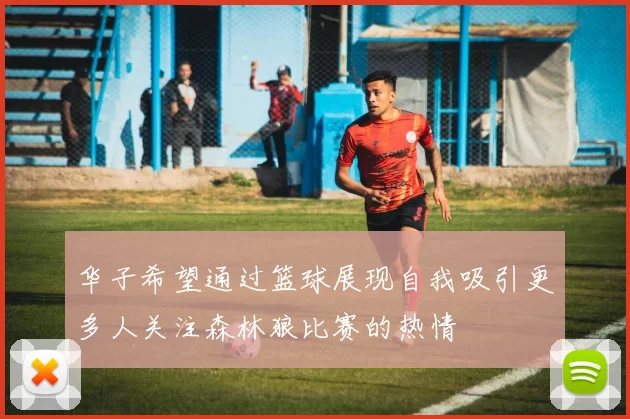 华子希望通过篮球展现自我吸引更多人关注森林狼比赛的热情
