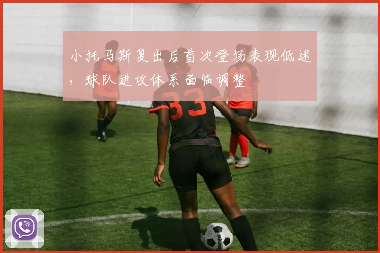 小托马斯复出后首次登场表现低迷，球队进攻体系面临调整