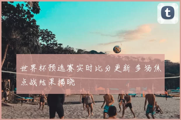 世界杯预选赛实时比分更新 多场焦点战结果揭晓