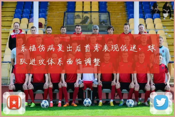 乐福伤病复出后首秀表现低迷,球队进攻体系面临调整
